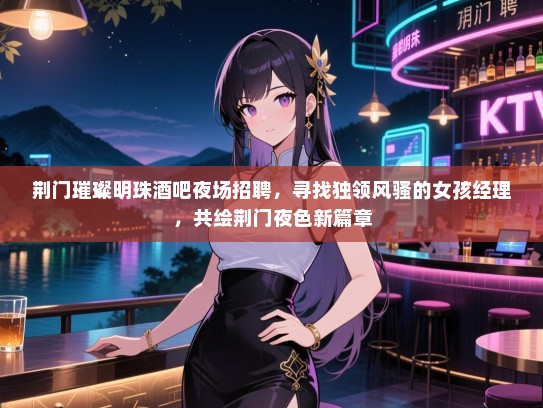 荆门璀璨明珠酒吧夜场招聘，寻找独领风骚的女孩经理，共绘荆门夜色新篇章