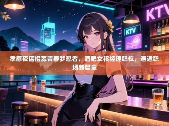 孝感夜店招募青春梦想者,酒吧女孩经理职位,邂逅职场新篇章 孝感夜店招募青春梦想者,酒吧女孩经理职位,邂逅职场新篇章