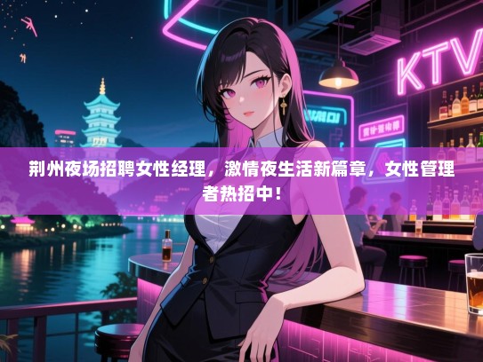 荆州夜场招聘女性经理,激情夜生活新篇章,女性管理者热招中! 荆州夜场招聘女性经理,激情夜生活新篇章,女性管理者热招中!