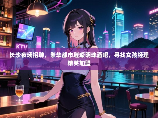 长沙夜场招聘,繁华都市璀璨明珠酒吧,寻找女孩经理精英加盟 长沙夜场招聘,繁华都市璀璨明珠酒吧,寻找女孩经理精英加盟