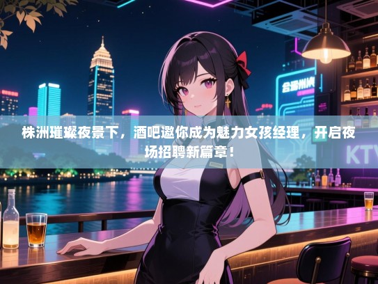 株洲璀璨夜景下，酒吧邀你成为魅力女孩经理，开启夜场招聘新篇章！