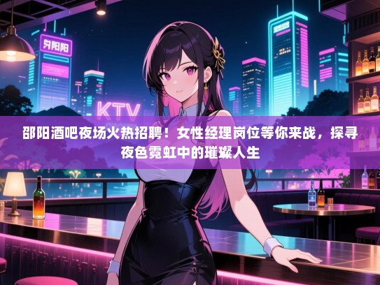 邵阳酒吧夜场火热招聘！女性经理岗位等你来战，探寻夜色霓虹中的璀璨人生