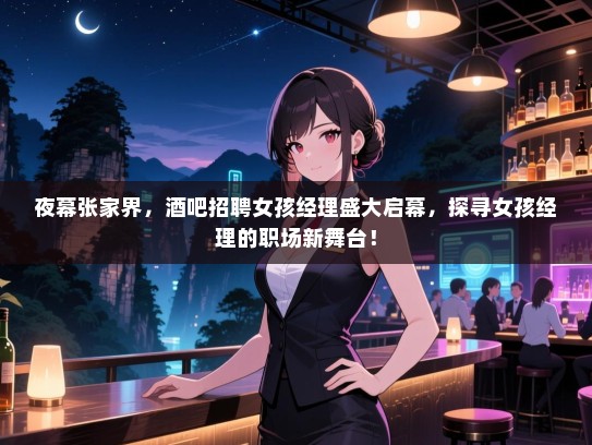夜幕张家界,酒吧招聘女孩经理盛大启幕,探寻女孩经理的职场新舞台! 夜幕张家界,酒吧招聘女孩经理盛大启幕,探寻女孩经理的职场新舞台!