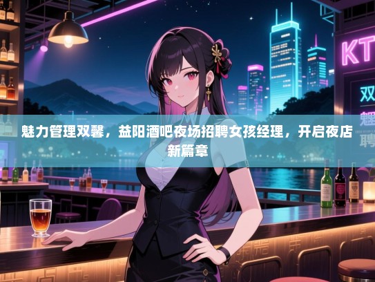 魅力管理双馨,益阳酒吧夜场招聘女孩经理,开启夜店新篇章 魅力管理双馨,益阳酒吧夜场招聘女孩经理,开启夜店新篇章