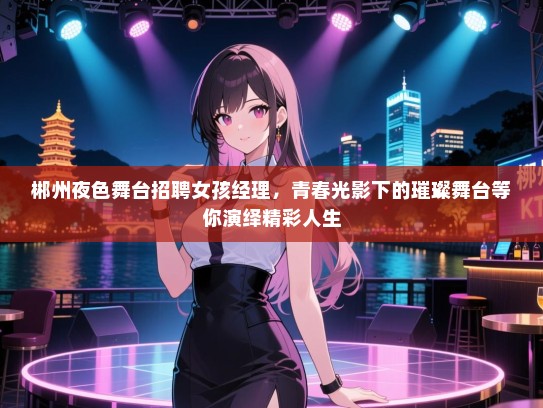 郴州夜色舞台招聘女孩经理，青春光影下的璀璨舞台等你演绎精彩人生