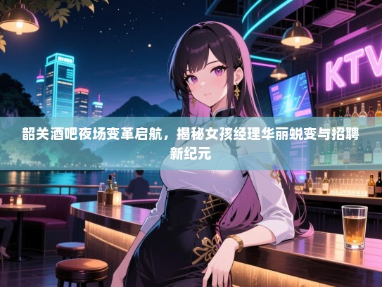 韶关酒吧夜场变革启航，揭秘女孩经理华丽蜕变与招聘新纪元
