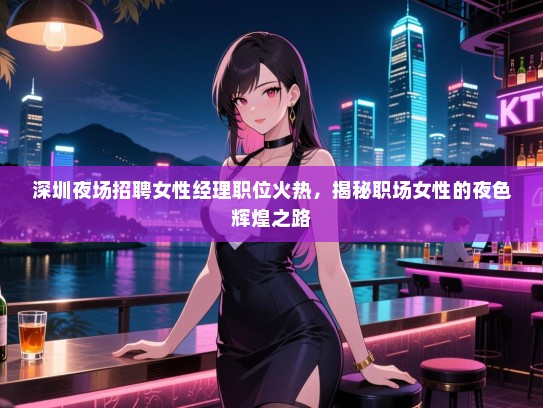 深圳夜场招聘女性经理职位火热,揭秘职场女性的夜色辉煌之路 深圳夜场招聘女性经理职位火热,揭秘职场女性的夜色辉煌之路