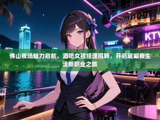 佛山夜场魅力启航,酒吧女孩经理招聘,开启璀璨夜生活新职业之旅 佛山夜场魅力启航,酒吧女孩经理招聘,开启璀璨夜生活新职业之旅