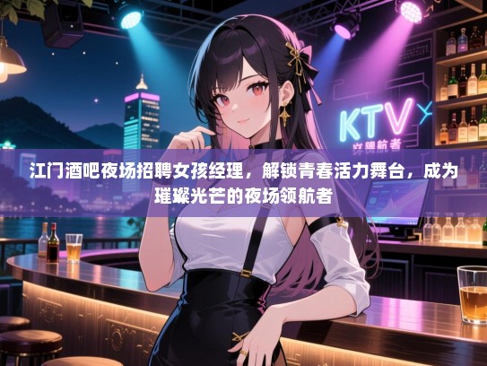 江门酒吧夜场招聘女孩经理,解锁青春活力舞台,成为璀璨光芒的夜场领航者 江门酒吧夜场招聘女孩经理,解锁青春活力舞台,成为璀璨光芒的夜场领航者