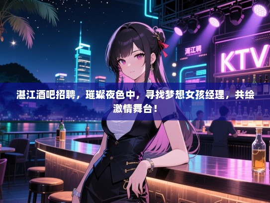 湛江酒吧招聘,璀璨夜色中,寻找梦想女孩经理,共绘激情舞台! 湛江酒吧招聘,璀璨夜色中,寻找梦想女孩经理,共绘激情舞台!