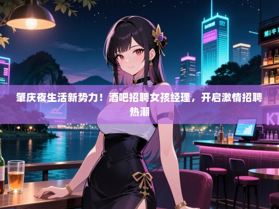 肇庆夜生活新势力!酒吧招聘女孩经理,开启激情招聘热潮 肇庆夜生活新势力!酒吧招聘女孩经理,开启激情招聘热潮