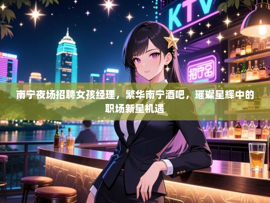 南宁夜场招聘女孩经理，繁华南宁酒吧，璀璨星辉中的职场新星机遇