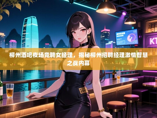 柳州酒吧夜场竞聘女经理,揭秘柳州招聘经理激情智慧之战内幕 柳州酒吧夜场竞聘女经理,揭秘柳州招聘经理激情智慧之战内幕