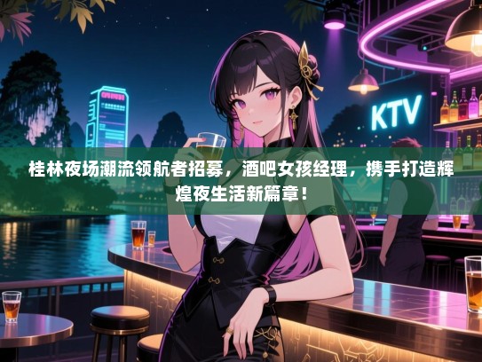 桂林夜场潮流领航者招募,酒吧女孩经理,携手打造辉煌夜生活新篇章! 桂林夜场潮流领航者招募,酒吧女孩经理,携手打造辉煌夜生活新篇章!