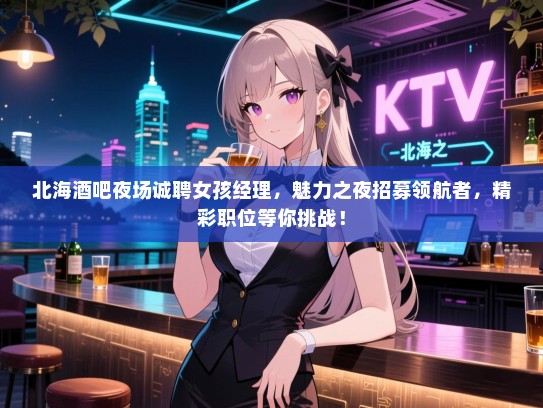 北海酒吧夜场诚聘女孩经理,魅力之夜招募领航者,精彩职位等你挑战! 北海酒吧夜场诚聘女孩经理,魅力之夜招募领航者,精彩职位等你挑战!
