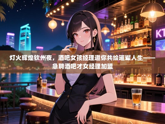 灯火辉煌钦州夜,酒吧女孩经理邀你共绘璀璨人生——急聘酒吧才女经理加盟 灯火辉煌钦州夜,酒吧女孩经理邀你共绘璀璨人生——急聘酒吧才女经理加盟