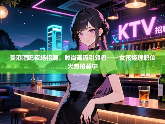 贵港酒吧夜场招聘,时尚潮流引领者——女孩经理职位火热招募中 贵港酒吧夜场招聘,时尚潮流引领者——女孩经理职位火热招募中