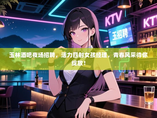 玉林酒吧夜场招聘,活力四射女孩经理,青春风采待你绽放! 玉林酒吧夜场招聘,活力四射女孩经理,青春风采待你绽放!