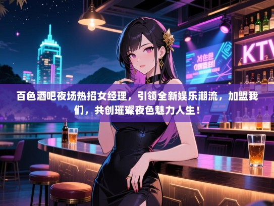 百色酒吧夜场热招女经理,引领全新娱乐潮流,加盟我们,共创璀璨夜色魅力人生! 百色酒吧夜场热招女经理,引领全新娱乐潮流,加盟我们,共创璀璨夜色魅力人生!