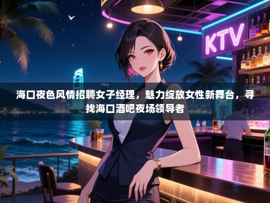 海口夜色风情招聘女子经理,魅力绽放女性新舞台,寻找海口酒吧夜场领导者 海口夜色风情招聘女子经理,魅力绽放女性新舞台,寻找海口酒吧夜场领导者