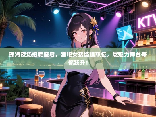 琼海夜场招聘盛启,酒吧女孩经理职位,展魅力舞台等你跃升! 琼海夜场招聘盛启,酒吧女孩经理职位,展魅力舞台等你跃升!