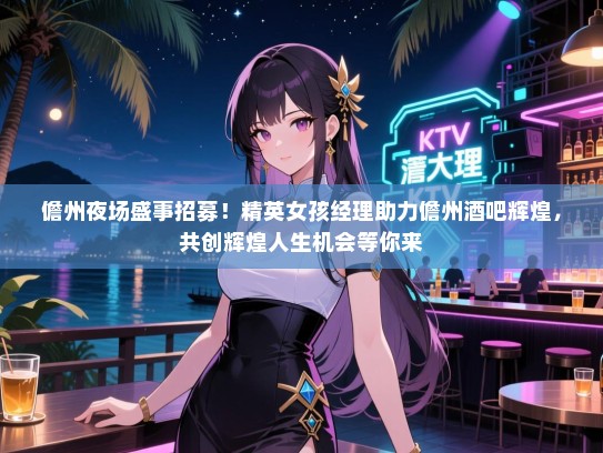 儋州夜场盛事招募!精英女孩经理助力儋州酒吧辉煌,共创辉煌人生机会等你来 儋州夜场盛事招募!精英女孩经理助力儋州酒吧辉煌,共创辉煌人生机会等你来