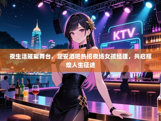夜生活璀璨舞台,定安酒吧热招夜场女孩经理,共启辉煌人生征途 夜生活璀璨舞台,定安酒吧热招夜场女孩经理,共启辉煌人生征途