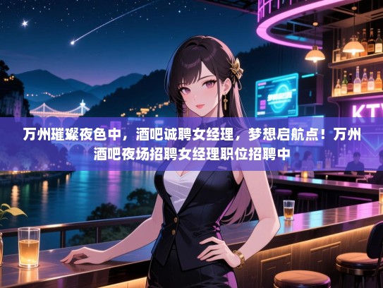 万州璀璨夜色中,酒吧诚聘女经理,梦想启航点!万州酒吧夜场招聘女经理职位招聘中 万州璀璨夜色中,酒吧诚聘女经理,梦想启航点!万州酒吧夜场招聘女经理职位招聘中
