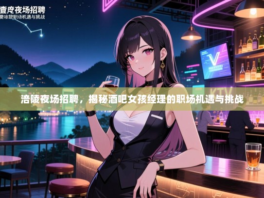 涪陵夜场招聘,揭秘酒吧女孩经理的职场机遇与挑战 涪陵夜场招聘,揭秘酒吧女孩经理的职场机遇与挑战