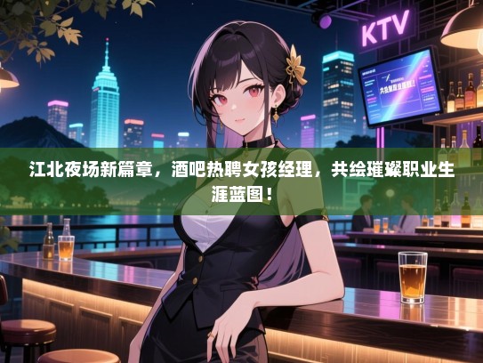 江北夜场新篇章,酒吧热聘女孩经理,共绘璀璨职业生涯蓝图! 江北夜场新篇章,酒吧热聘女孩经理,共绘璀璨职业生涯蓝图!