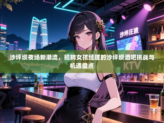 沙坪坝夜场新潮流，招聘女孩经理的沙坪坝酒吧挑战与机遇盘点