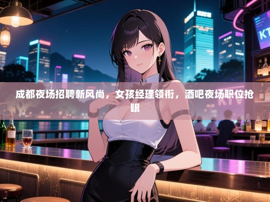 成都夜场招聘新风尚,女孩经理领衔,酒吧夜场职位抢眼 成都夜场招聘新风尚,女孩经理领衔,酒吧夜场职位抢眼