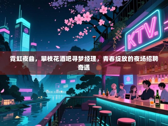 霓虹夜曲,攀枝花酒吧寻梦经理,青春绽放的夜场招聘奇遇 霓虹夜曲,攀枝花酒吧寻梦经理,青春绽放的夜场招聘奇遇
