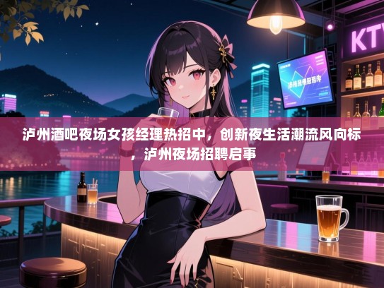 泸州酒吧夜场女孩经理热招中,创新夜生活潮流风向标,泸州夜场招聘启事 泸州酒吧夜场女孩经理热招中,创新夜生活潮流风向标,泸州夜场招聘启事