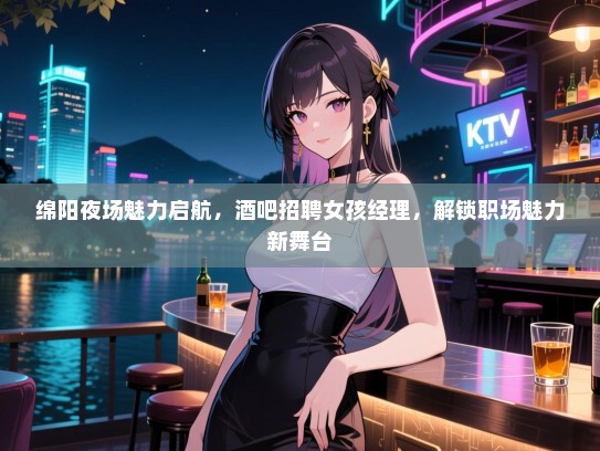 绵阳夜场魅力启航，酒吧招聘女孩经理，解锁职场魅力新舞台
