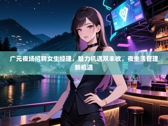 广元夜场招聘女生经理，魅力机遇双丰收，夜生活管理新机遇