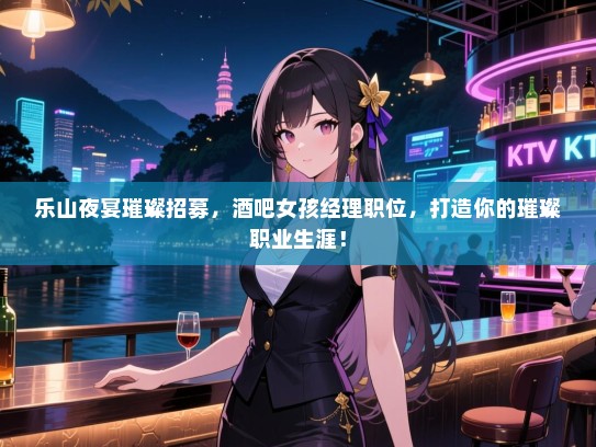 乐山夜宴璀璨招募,酒吧女孩经理职位,打造你的璀璨职业生涯! 乐山夜宴璀璨招募,酒吧女孩经理职位,打造你的璀璨职业生涯!