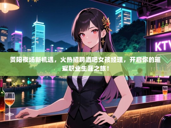 贵阳夜场新机遇,火热招聘酒吧女孩经理,开启你的璀璨职业生涯之旅! 贵阳夜场新机遇,火热招聘酒吧女孩经理,开启你的璀璨职业生涯之旅!