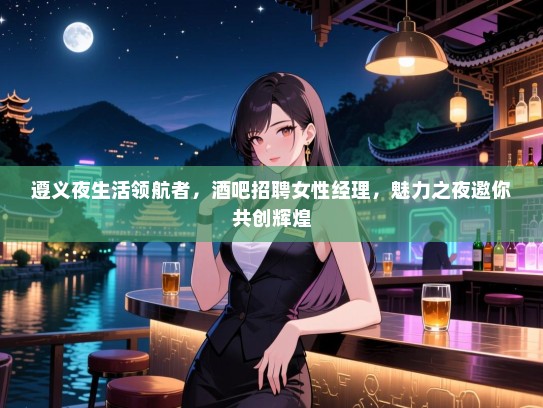 遵义夜生活领航者，酒吧招聘女性经理，魅力之夜邀你共创辉煌