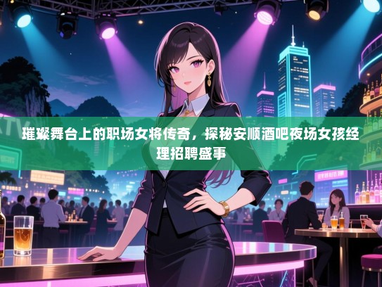 璀璨舞台上的职场女将传奇，探秘安顺酒吧夜场女孩经理招聘盛事