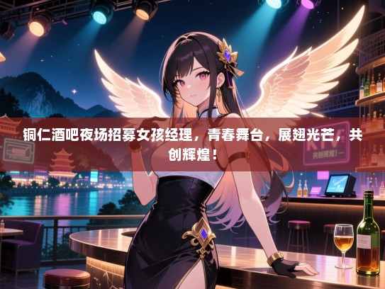 铜仁酒吧夜场招募女孩经理，青春舞台，展翅光芒，共创辉煌！