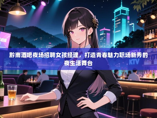 黔南酒吧夜场招聘女孩经理，打造青春魅力职场新秀的夜生活舞台