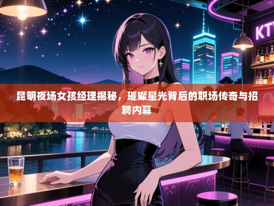 昆明夜场女孩经理揭秘，璀璨星光背后的职场传奇与招聘内幕