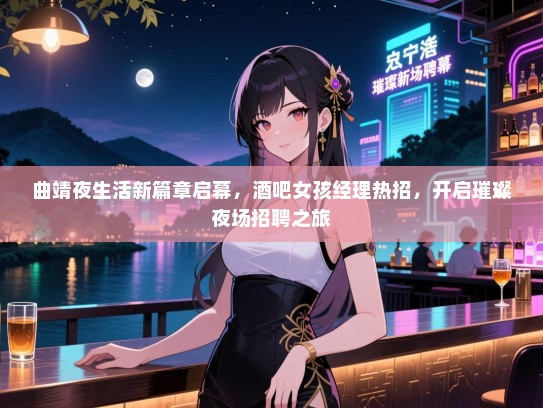 曲靖夜生活新篇章启幕，酒吧女孩经理热招，开启璀璨夜场招聘之旅