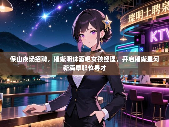 保山夜场招聘，璀璨明珠酒吧女孩经理，开启璀璨星河新篇章职位寻才