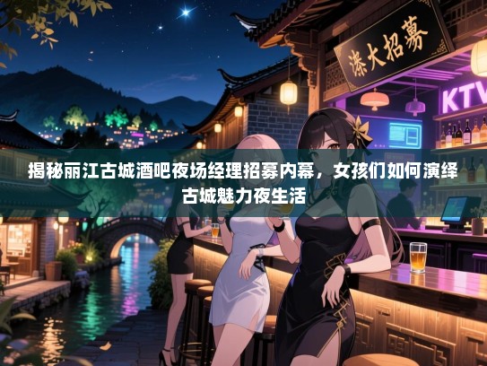 揭秘丽江古城酒吧夜场经理招募内幕，女孩们如何演绎古城魅力夜生活