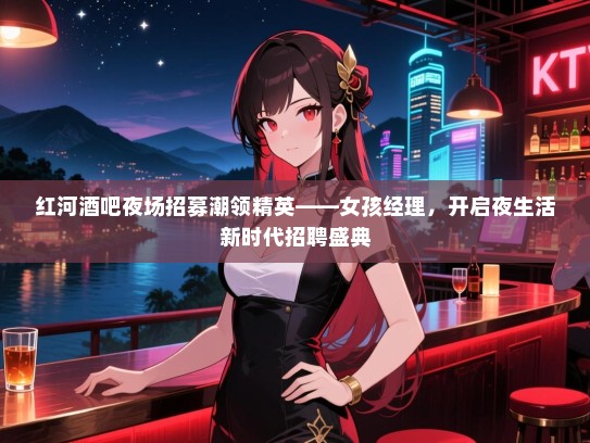红河酒吧夜场招募潮领精英——女孩经理，开启夜生活新时代招聘盛典