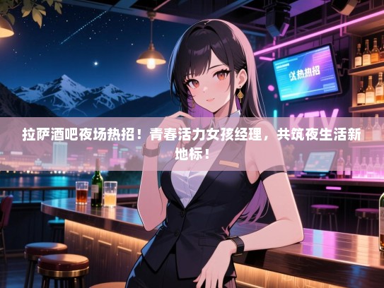 拉萨酒吧夜场热招!青春活力女孩经理,共筑夜生活新地标! 拉萨酒吧夜场热招!青春活力女孩经理,共筑夜生活新地标!