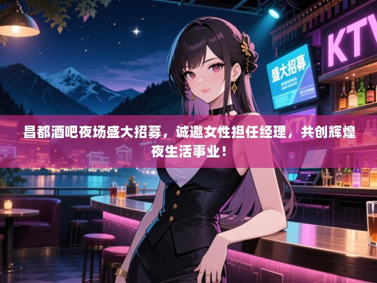 昌都酒吧夜场盛大招募，诚邀女性担任经理，共创辉煌夜生活事业！