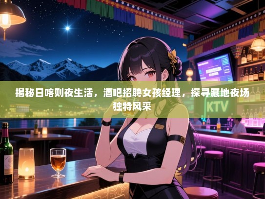 揭秘日喀则夜生活，酒吧招聘女孩经理，探寻藏地夜场独特风采